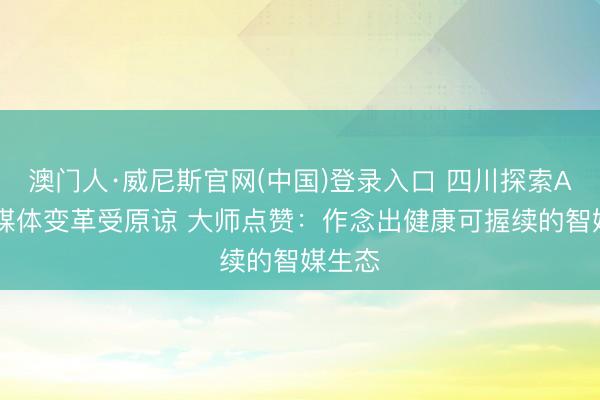 澳门人·威尼斯官网(中国)登录入口 四川探索AI赋能媒体变革受原谅 大师点赞：作念出健康可握续的智媒生态