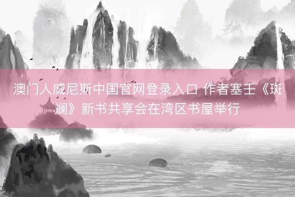 澳门人威尼斯中国官网登录入口 作者塞壬《斑斓》新书共享会在湾区书屋举行