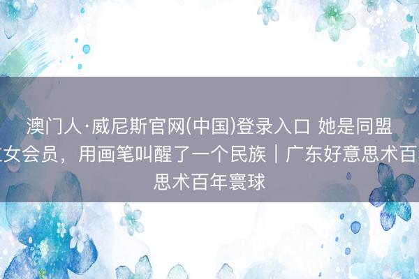 澳门人·威尼斯官网(中国)登录入口 她是同盟会首位女会员，用画笔叫醒了一个民族｜广东好意思术百年寰球