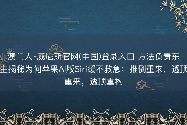 澳门人·威尼斯官网(中国)登录入口 方法负责东说念主揭秘为何苹果AI版Siri缓不救急：推倒重来，透顶重构