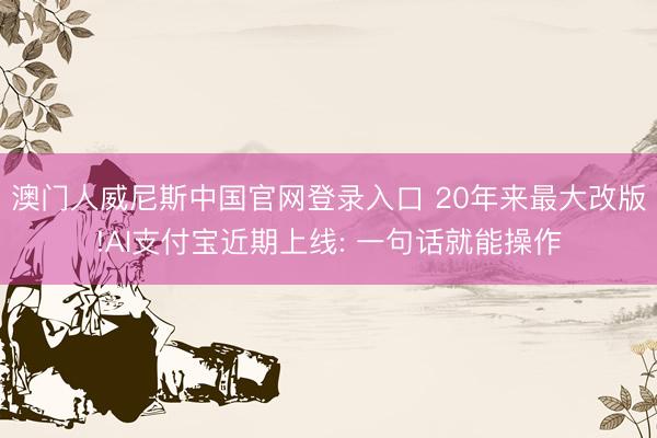 澳门人威尼斯中国官网登录入口 20年来最大改版!AI支付宝近期上线: 一句话就能操作