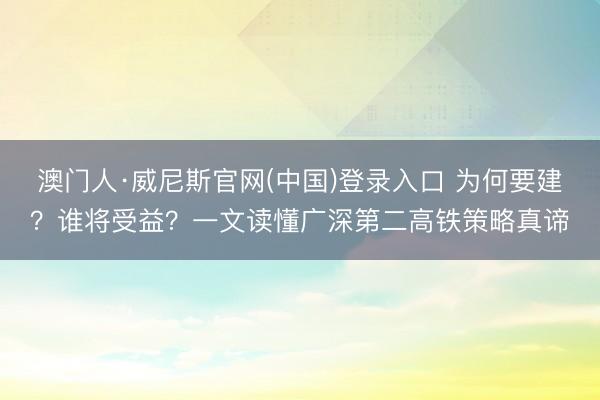 澳门人·威尼斯官网(中国)登录入口 为何要建?谁将受益?一文读懂广深第二高铁策略真谛