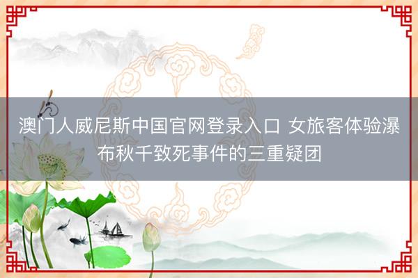澳门人威尼斯中国官网登录入口 女旅客体验瀑布秋千致死事件的三重疑团