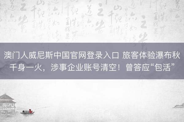 澳门人威尼斯中国官网登录入口 旅客体验瀑布秋千身一火，涉事企业账号清空！曾答应“包活”