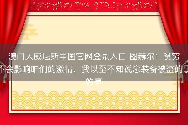澳门人威尼斯中国官网登录入口 图赫尔：贫穷不会影响咱们的激情，我以至不知说念装备被盗的事