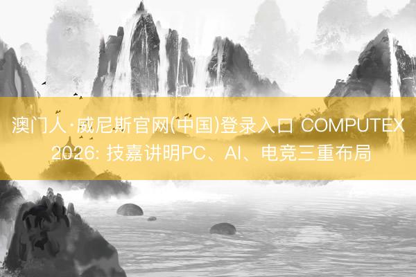 澳门人·威尼斯官网(中国)登录入口 COMPUTEX 2026: 技嘉讲明PC、AI、电竞三重布局