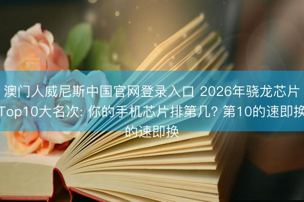 澳门人威尼斯中国官网登录入口 2026年骁龙芯片Top10大名次: 你的手机芯片排第几? 第10的速即换